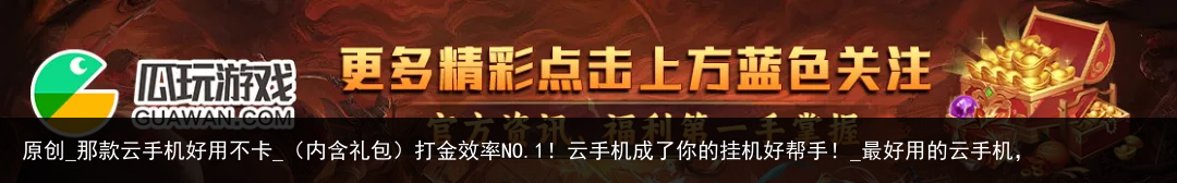 原创_那款云手机好用不卡_（内含礼包）打金效率NO.1！云手机成了你的挂机好帮手！_最好用的云手机，