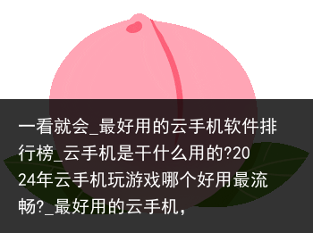 一看就会_最好用的云手机软件排行榜_云手机是干什么用的?2024年云手机玩游戏哪个好用最流畅?_最好用的云手机，