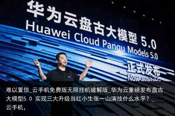 难以置信_云手机免费版无限挂机破解版_华为云重磅发布盘古大模型5.0 实现三大升级当红小生张一山演技什么水平？_云手机，