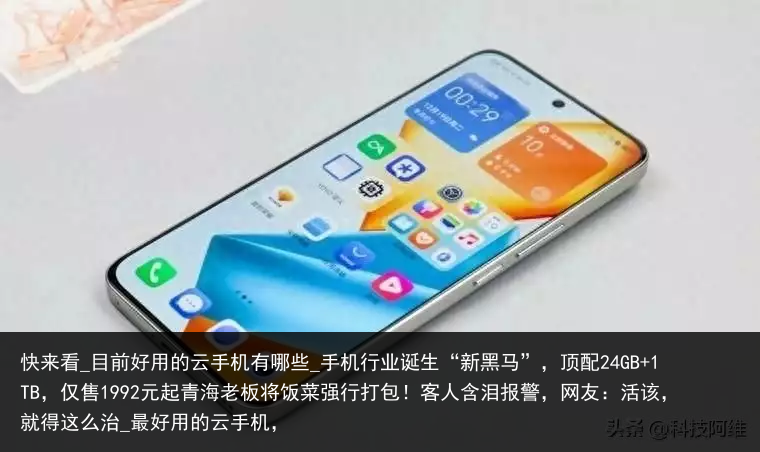快来看_目前好用的云手机有哪些_手机行业诞生“新黑马”，顶配24GB 1TB，仅售1992元起青海老板将饭菜强行打包！客人含泪报警，网友：活该，就得这么治_最好用的云手机，