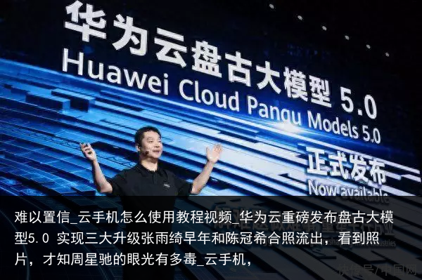 难以置信_云手机怎么使用教程视频_华为云重磅发布盘古大模型5.0 实现三大升级张雨绮早年和陈冠希合照流出，看到照片，才知周星驰的眼光有多毒_云手机，