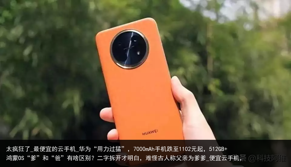 太疯狂了_最便宜的云手机_华为“用力过猛”，7000mAh手机跌至1102元起，512GB 鸿蒙OS“爹”和“爸”有啥区别？二字拆开才明白，难怪古人称父亲为爹爹_便宜云手机，