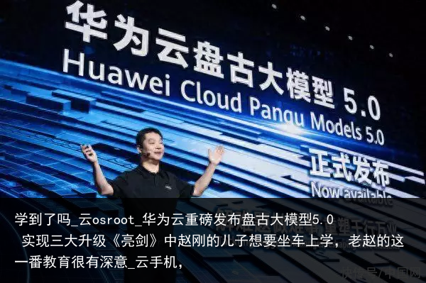 学到了吗_云osroot_华为云重磅发布盘古大模型5.0 实现三大升级《亮剑》中赵刚的儿子想要坐车上学，老赵的这一番教育很有深意_云手机，