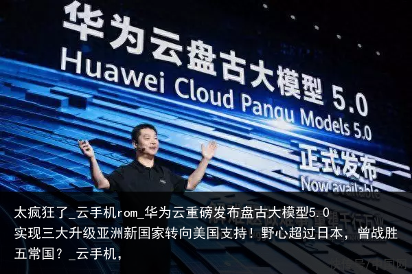 太疯狂了_云手机rom_华为云重磅发布盘古大模型5.0 实现三大升级亚洲新国家转向美国支持！野心超过日本，曾战胜五常国？_云手机，