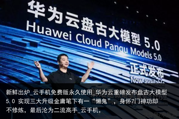 新鲜出炉_云手机免费版永久使用_华为云重磅发布盘古大模型5.0 实现三大升级金庸笔下有一“懒鬼”，身怀7门神功却不修炼，最后沦为二流高手_云手机，
