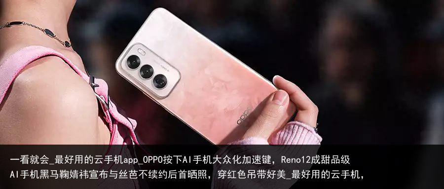 一看就会_最好用的云手机app_OPPO按下AI手机大众化加速键，Reno12成甜品级AI手机黑马鞠婧祎宣布与丝芭不续约后首晒照，穿红色吊带好美_最好用的云手机，