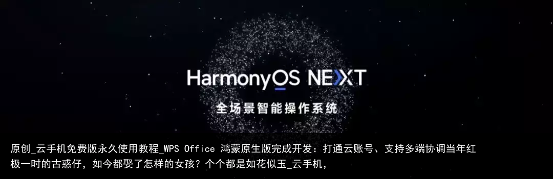 原创_云手机免费版永久使用教程_WPS Office 鸿蒙原生版完成开发：打通云账号、支持多端协调当年红极一时的古惑仔，如今都娶了怎样的女孩？个个都是如花似玉_云手机，