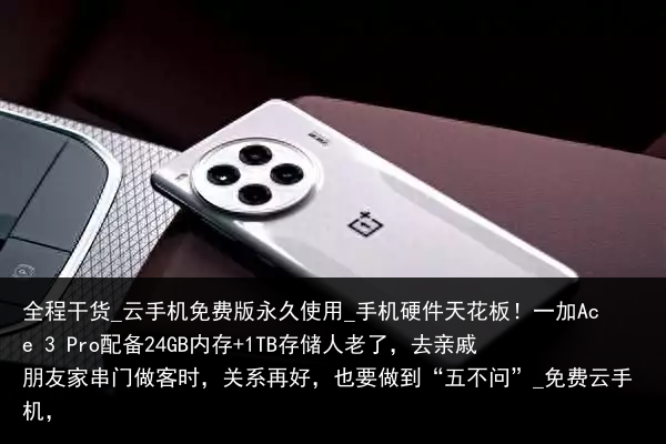 全程干货_云手机免费版永久使用_手机硬件天花板！一加Ace 3 Pro配备24GB内存 1TB存储人老了，去亲戚朋友家串门做客时，关系再好，也要做到“五不问”_免费云手机，