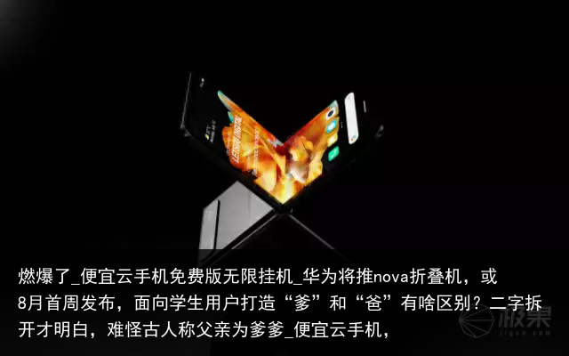 燃爆了_便宜云手机免费版无限挂机_华为将推nova折叠机，或8月首周发布，面向学生用户打造“爹”和“爸”有啥区别？二字拆开才明白，难怪古人称父亲为爹爹_便宜云手机，