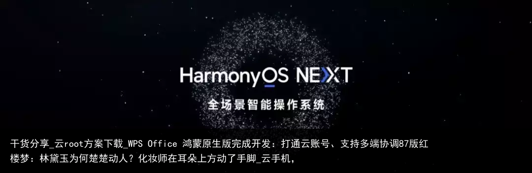 干货分享_云root方案下载_WPS Office 鸿蒙原生版完成开发：打通云账号、支持多端协调87版红楼梦：林黛玉为何楚楚动人？化妆师在耳朵上方动了手脚_云手机，