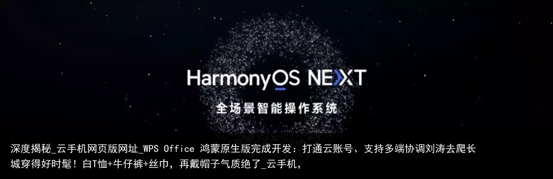 深度揭秘_云手机网页版网址_WPS Office 鸿蒙原生版完成开发：打通云账号、支持多端协调刘涛去爬长城穿得好时髦！白T恤 牛仔裤 丝巾，再戴帽子气质绝了_云手机，