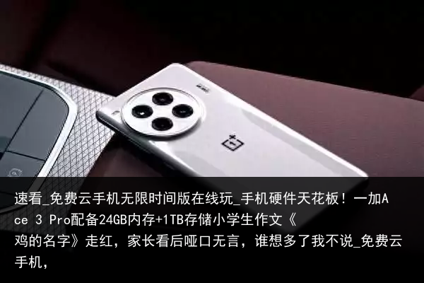 速看_免费云手机无限时间版在线玩_手机硬件天花板！一加Ace 3 Pro配备24GB内存 1TB存储小学生作文《鸡的名字》走红，家长看后哑口无言，谁想多了我不说_免费云手机，