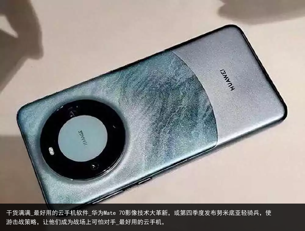 干货满满_最好用的云手机软件_华为Mate 70影像技术大革新，或第四季度发布努米底亚轻骑兵，使游击战策略，让他们成为战场上可怕对手_最好用的云手机，