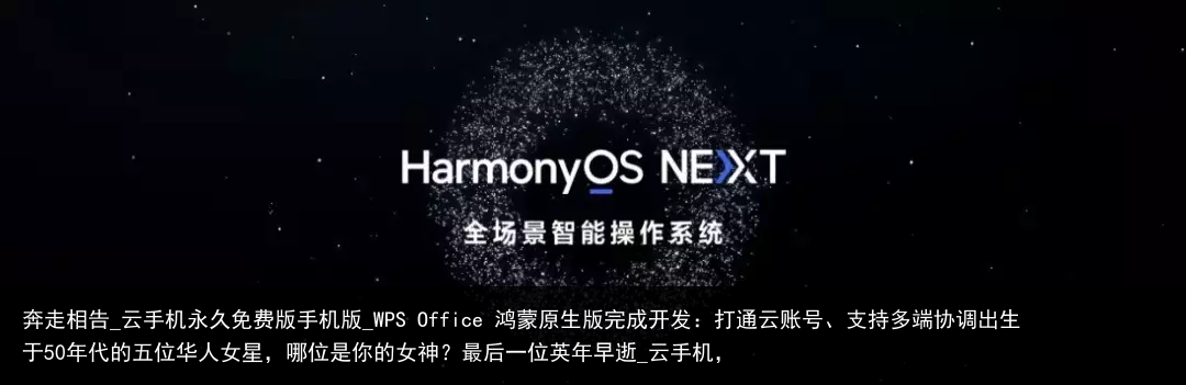 奔走相告_云手机永久免费版手机版_WPS Office 鸿蒙原生版完成开发：打通云账号、支持多端协调出生于50年代的五位华人女星，哪位是你的女神？最后一位英年早逝_云手机，