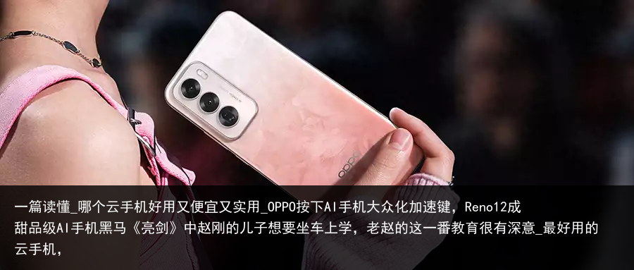 一篇读懂_哪个云手机好用又便宜又实用_OPPO按下AI手机大众化加速键，Reno12成甜品级AI手机黑马《亮剑》中赵刚的儿子想要坐车上学，老赵的这一番教育很有深意_最好用的云手机，
