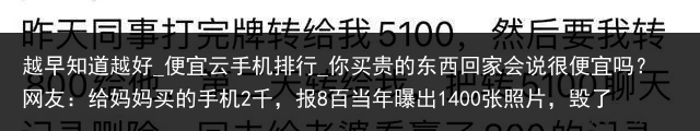 越早知道越好_便宜云手机排行_你买贵的东西回家会说很便宜吗？网友：给妈妈买的手机2千，报8百当年曝出1400张照片，毁了张柏芝、陈冠希的电脑维修员，现在如何_便宜云手机，