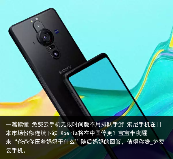 一篇读懂_免费云手机无限时间版不用排队手游_索尼手机在日本市场份额连续下跌 Xperia将在中国停更？宝宝半夜醒来“爸爸你压着妈妈干什么”随后妈妈的回答，值得称赞_免费云手机，