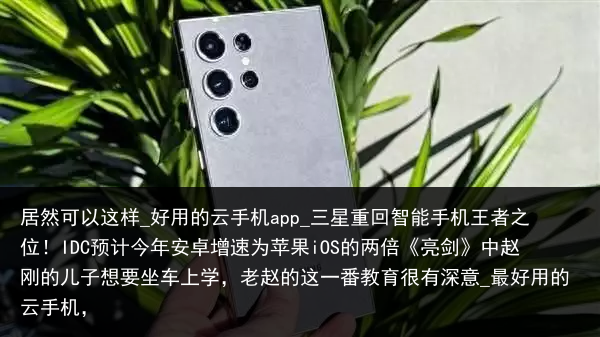 居然可以这样_好用的云手机app_三星重回智能手机王者之位！IDC预计今年安卓增速为苹果iOS的两倍《亮剑》中赵刚的儿子想要坐车上学，老赵的这一番教育很有深意_最好用的云手机，