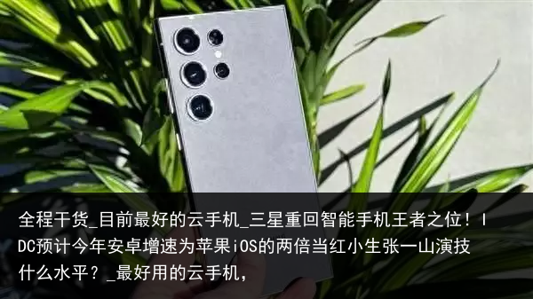 全程干货_目前最好的云手机_三星重回智能手机王者之位！IDC预计今年安卓增速为苹果iOS的两倍当红小生张一山演技什么水平？_最好用的云手机，