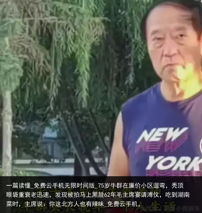 一篇读懂_免费云手机无限时间版_75岁牛群在廉价小区遛弯，秃顶眼袋重衰老迅速，发现被拍马上黑脸62年毛主席宴请溥仪，吃到湖南菜时，主席说：你这北方人也有辣味_免费云手机，