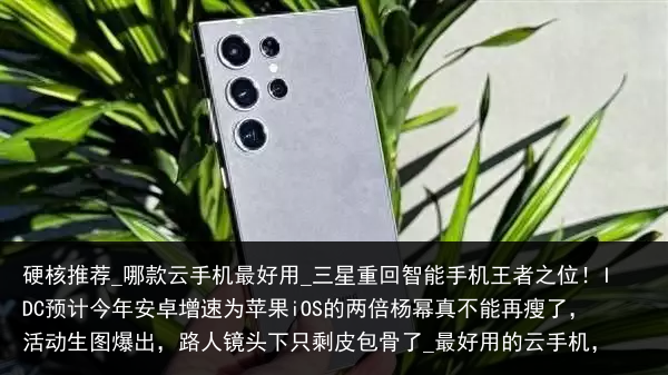 硬核推荐_哪款云手机最好用_三星重回智能手机王者之位！IDC预计今年安卓增速为苹果iOS的两倍杨幂真不能再瘦了，活动生图爆出，路人镜头下只剩皮包骨了_最好用的云手机，