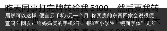 居然可以这样_便宜云手机5元一个月_你买贵的东西回家会说很便宜吗？网友：给妈妈买的手机2千，报8百小学生“镜面字体”走红，把老师都看晕了，网友却夸“大师级别”_便宜云手机，