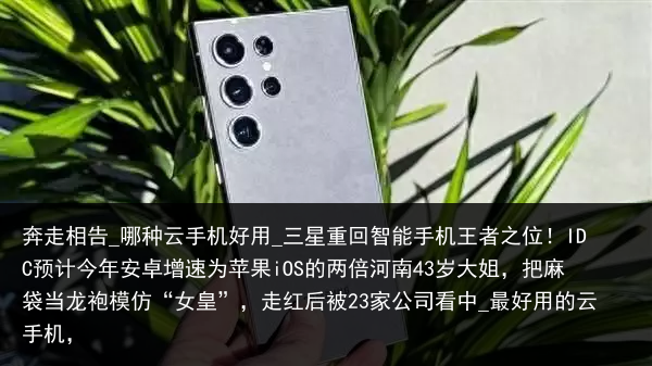 奔走相告_哪种云手机好用_三星重回智能手机王者之位！IDC预计今年安卓增速为苹果iOS的两倍河南43岁大姐，把麻袋当龙袍模仿“女皇”，走红后被23家公司看中_最好用的云手机，