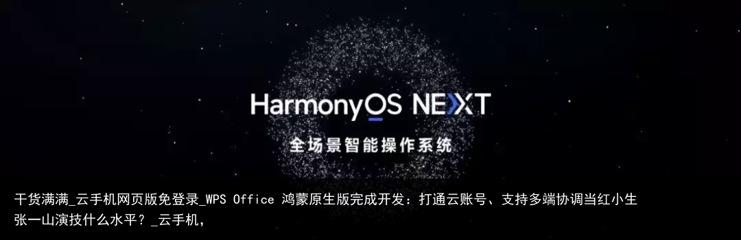 干货满满_云手机网页版免登录_WPS Office 鸿蒙原生版完成开发：打通云账号、支持多端协调当红小生张一山演技什么水平？_云手机，