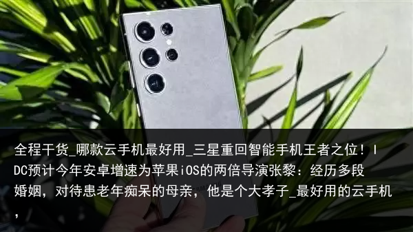 全程干货_哪款云手机最好用_三星重回智能手机王者之位！IDC预计今年安卓增速为苹果iOS的两倍导演张黎：经历多段婚姻，对待患老年痴呆的母亲，他是个大孝子_最好用的云手机，