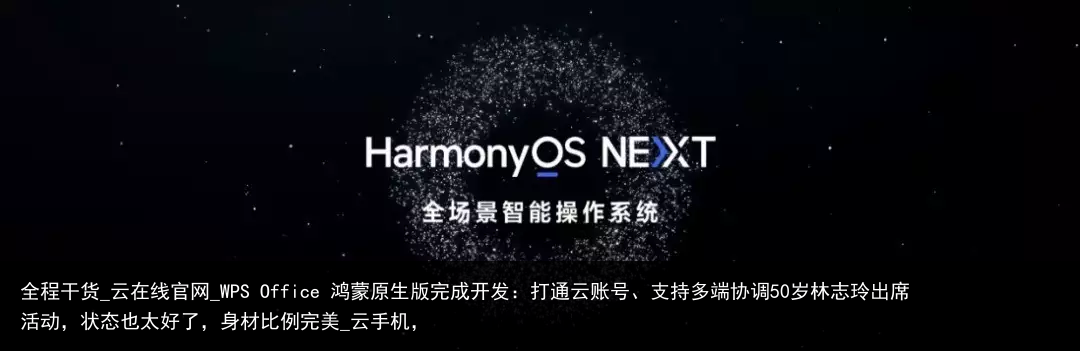 全程干货_云在线官网_WPS Office 鸿蒙原生版完成开发：打通云账号、支持多端协调50岁林志玲出席活动，状态也太好了，身材比例完美_云手机，