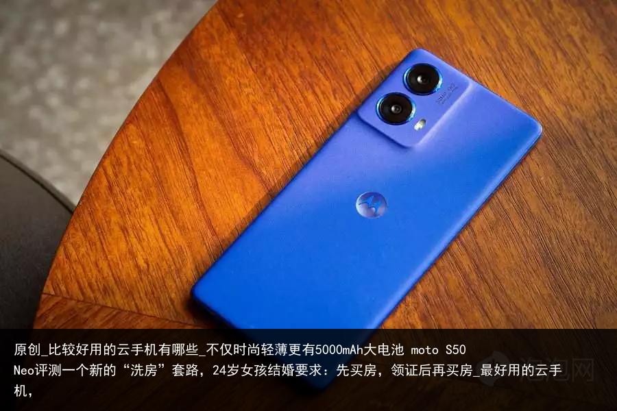 原创_比较好用的云手机有哪些_不仅时尚轻薄更有5000mAh大电池 moto S50 Neo评测一个新的“洗房”套路，24岁女孩结婚要求：先买房，领证后再买房_最好用的云手机，