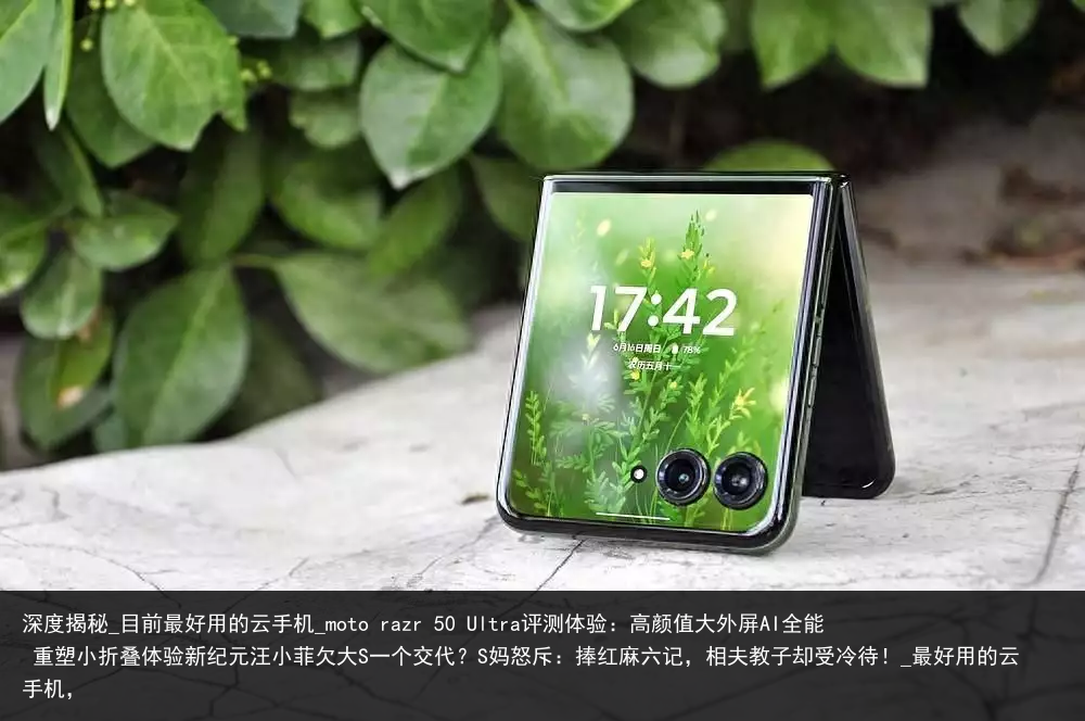 深度揭秘_目前最好用的云手机_moto razr 50 Ultra评测体验：高颜值大外屏AI全能 重塑小折叠体验新纪元汪小菲欠大S一个交代？S妈怒斥：捧红麻六记，相夫教子却受冷待！_最好用的云手机，