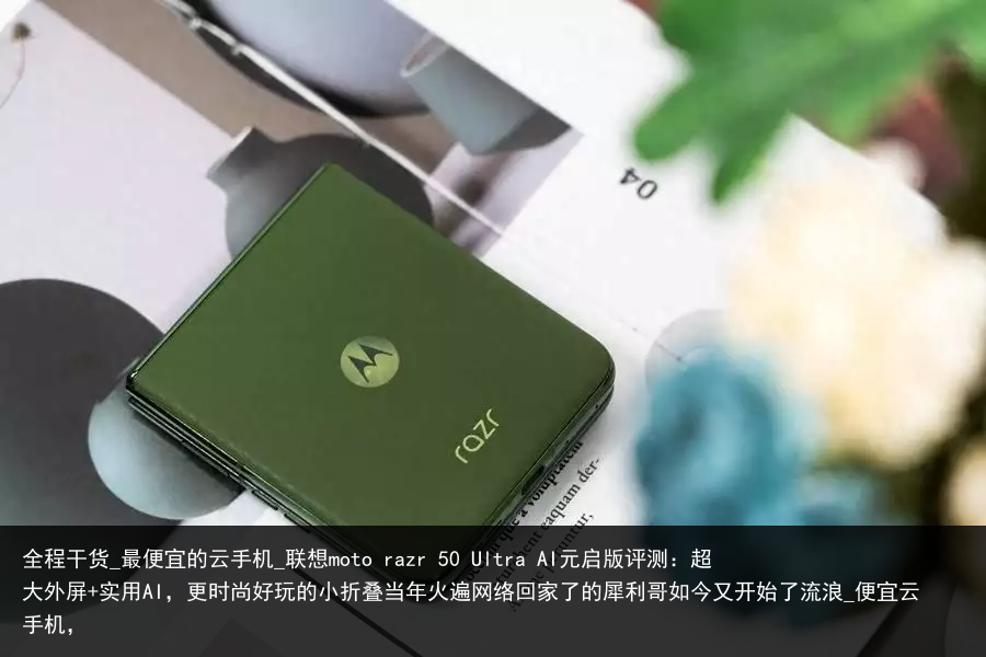 全程干货_最便宜的云手机_联想moto razr 50 Ultra AI元启版评测：超大外屏 实用AI，更时尚好玩的小折叠当年火遍网络回家了的犀利哥如今又开始了流浪_便宜云手机，