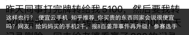 这样也行？_便宜云手机 知乎推荐_你买贵的东西回家会说很便宜吗？网友：给妈妈买的手机2千，报8百姜萍事件再升级！参赛选手团结上报，网红被曝收钱质疑，真相揭晓？_便宜云手机，