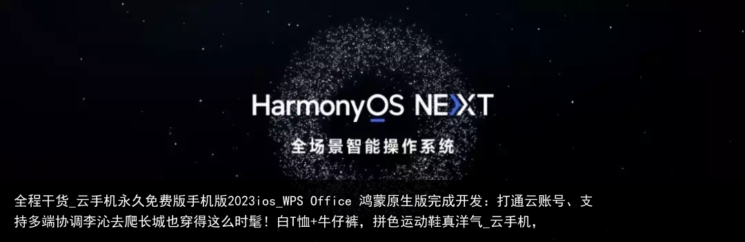 全程干货_云手机永久免费版手机版2023ios_WPS Office 鸿蒙原生版完成开发：打通云账号、支持多端协调李沁去爬长城也穿得这么时髦！白T恤 牛仔裤，拼色运动鞋真洋气_云手机，