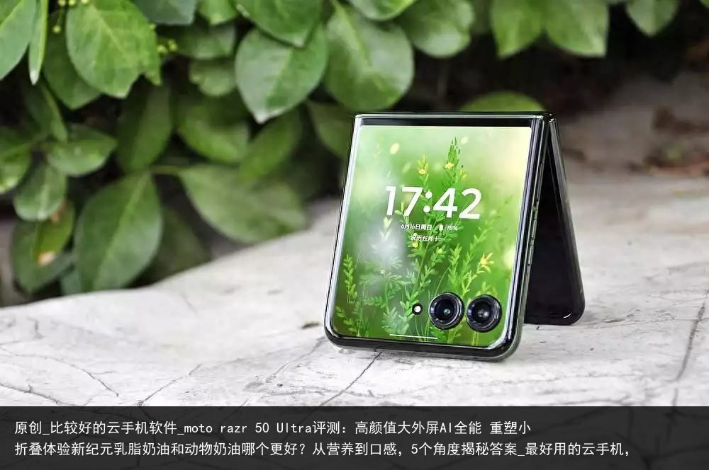 原创_比较好的云手机软件_moto razr 50 Ultra评测：高颜值大外屏AI全能 重塑小折叠体验新纪元乳脂奶油和动物奶油哪个更好？从营养到口感，5个角度揭秘答案_最好用的云手机，