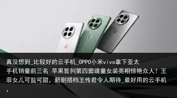 真没想到_比较好的云手机_OPPO小米vivo拿下亚太手机销量前三名 苹果暂列第四窦靖童女装亮相惊艳众人！王菲女儿可盐可甜，新剧搭档王传君令人期待_最好用的云手机，