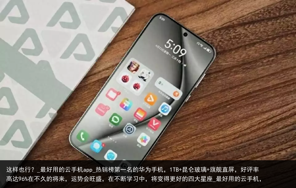 这样也行？_最好用的云手机app_热销榜第一名的华为手机，1TB 昆仑玻璃 旗舰直屏，好评率高达96%在不久的将来，运势会旺盛，在不断学习中，将变得更好的四大星座_最好用的云手机，