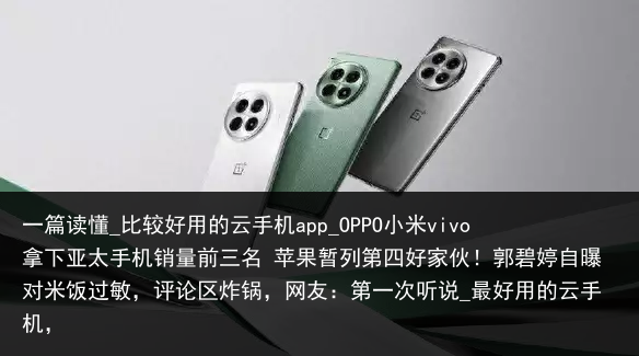 一篇读懂_比较好用的云手机app_OPPO小米vivo拿下亚太手机销量前三名 苹果暂列第四好家伙！郭碧婷自曝对米饭过敏，评论区炸锅，网友：第一次听说_最好用的云手机，