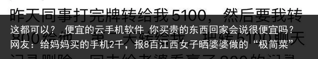 这都可以？_便宜的云手机软件_你买贵的东西回家会说很便宜吗？网友：给妈妈买的手机2千，报8百江西女子晒婆婆做的“极简菜”，60岁爷爷看后抹泪：回来吧我养你_便宜云手机，